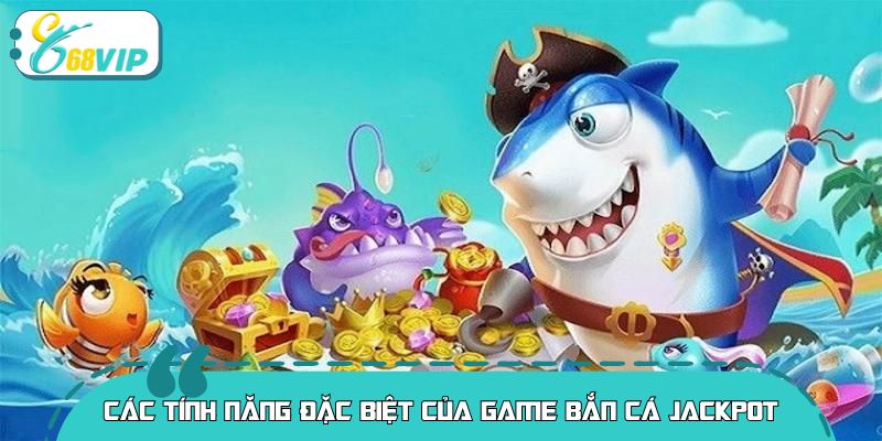 Các tính năng đặc biệt của game bắn cá jackpot