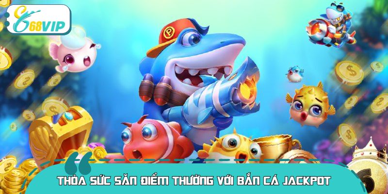 Thỏa sức săn điểm thưởng với bắn cá jackpot